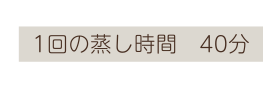 1回の蒸し時間 40分